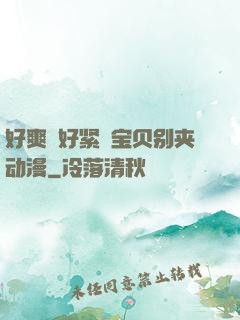 好爽⋯好紧⋯宝贝别夹动漫