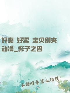 好爽⋯好紧⋯宝贝别夹动漫