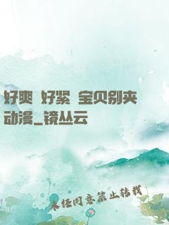好爽⋯好紧⋯宝贝别夹动漫