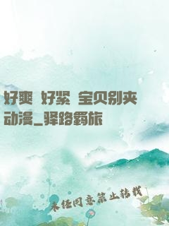 好爽⋯好紧⋯宝贝别夹动漫