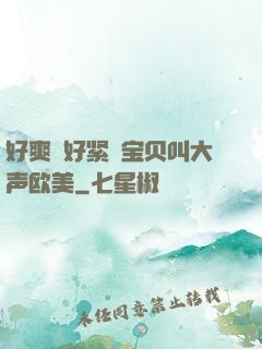 好爽⋯好紧⋯宝贝叫大声欧美