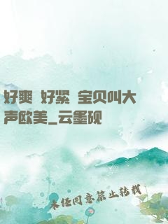 好爽⋯好紧⋯宝贝叫大声欧美
