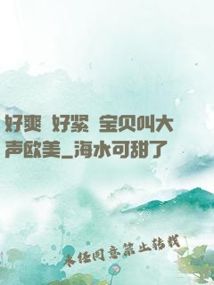 好爽⋯好紧⋯宝贝叫大声欧美