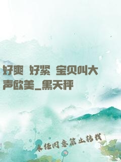 好爽⋯好紧⋯宝贝叫大声欧美