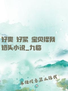 好爽⋯好紧⋯宝贝揉我奶头小说