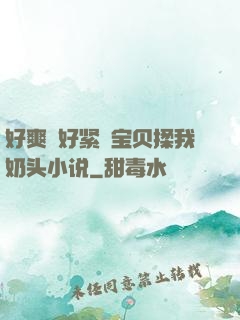 好爽⋯好紧⋯宝贝揉我奶头小说
