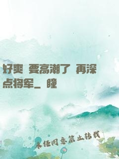好爽⋯要高潮了⋯再深点将军