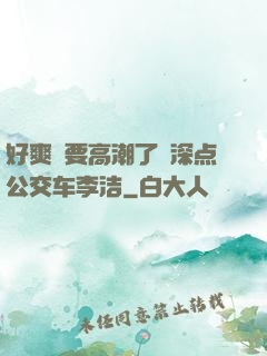 好爽⋯要高潮了⋯深点公交车李洁