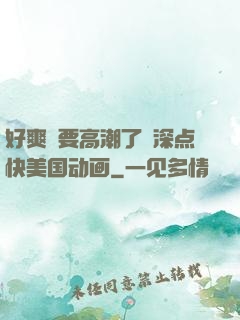 好爽⋯要高潮了⋯深点快美国动画