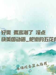 好爽⋯要高潮了⋯深点快美国动画