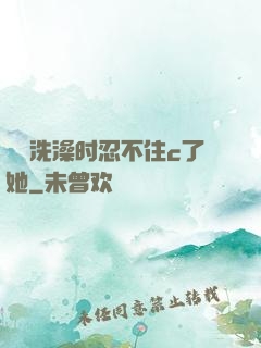 妺妺洗澡时忍不住c了她