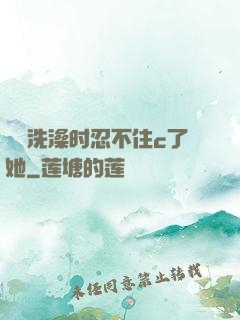 妺妺洗澡时忍不住c了她