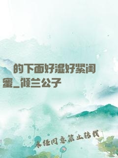妺妺的下面好湿好紧闺蜜
