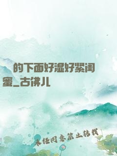 妺妺的下面好湿好紧闺蜜