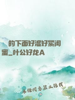 妺妺的下面好湿好紧闺蜜