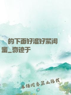 妺妺的下面好湿好紧闺蜜