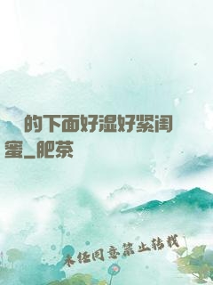妺妺的下面好湿好紧闺蜜