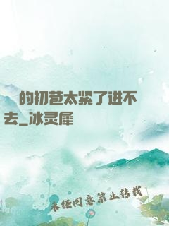 妺妺的初苞太紧了进不去