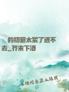 妺妺的初苞太紧了进不去