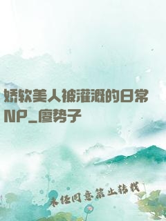 娇软美人被灌溉的日常NP