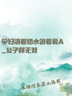 孕妇滴着奶水做着爱A