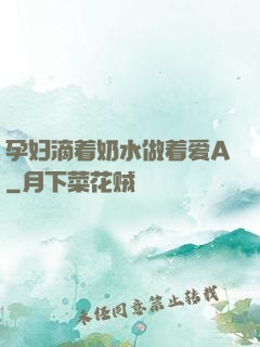 孕妇滴着奶水做着爱A