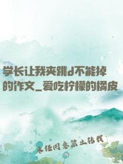 学长让我夹跳d不能掉的作文