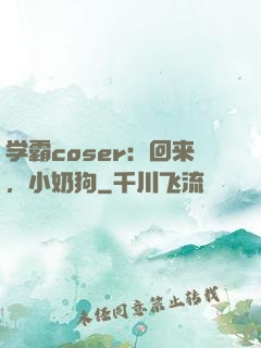 学霸coser：回来，小奶狗