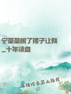 宁荣荣脱了裙子让我㖭