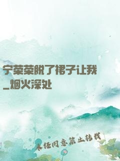 宁荣荣脱了裙子让我㖭