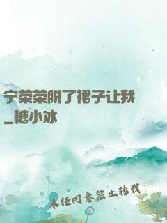 宁荣荣脱了裙子让我㖭