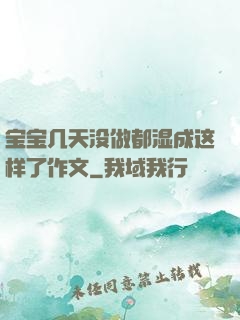宝宝几天没做都湿成这样了作文