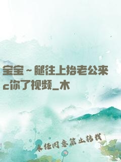 宝宝～腿往上抬老公来c你了视频