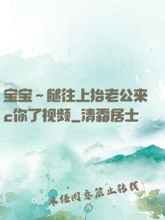 宝宝～腿往上抬老公来c你了视频