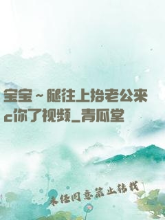 宝宝～腿往上抬老公来c你了视频