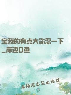 宝我的有点大你忍一下