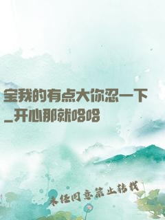 宝我的有点大你忍一下