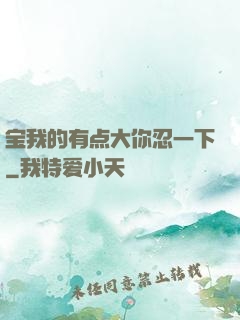 宝我的有点大你忍一下
