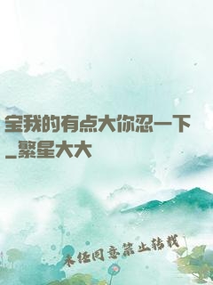 宝我的有点大你忍一下