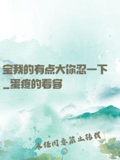 宝我的有点大你忍一下