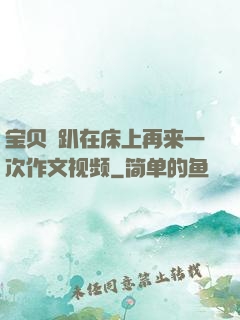 宝贝⋯趴在床上再来一次作文视频