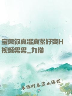 宝贝你真湿真紧好爽H视频男男