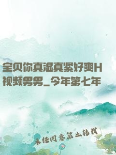 宝贝你真湿真紧好爽H视频男男