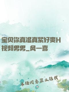 宝贝你真湿真紧好爽H视频男男