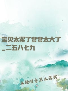 宝贝太紧了爹爹太大了