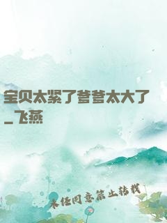 宝贝太紧了爹爹太大了