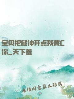 宝贝把腿伸开点我要C你