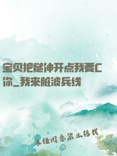 宝贝把腿伸开点我要C你