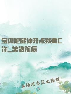 宝贝把腿伸开点我要C你