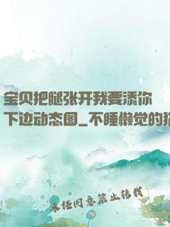 宝贝把腿张开我要添你下边动态图